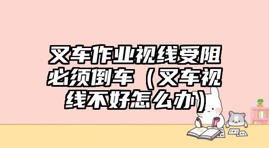 叉車作業(yè)視線受阻必須倒車（叉車視線不好怎么辦）