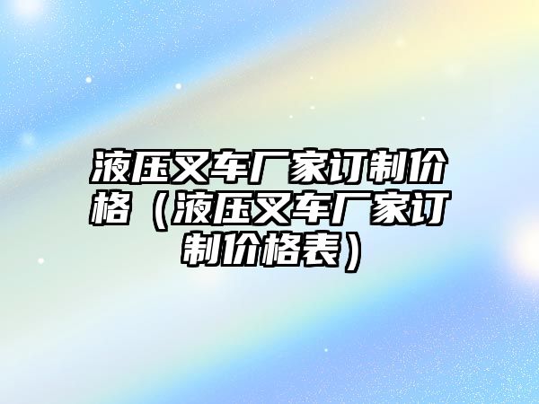 液壓叉車廠家訂制價格（液壓叉車廠家訂制價格表）