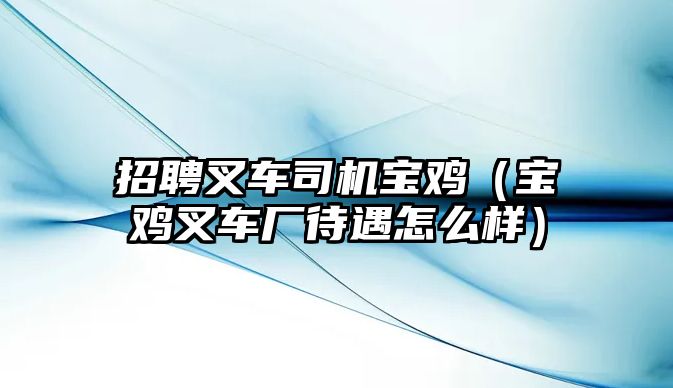 招聘叉車司機寶雞（寶雞叉車廠待遇怎么樣）