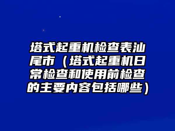 塔式起重機(jī)檢查表汕尾市（塔式起重機(jī)日常檢查和使用前檢查的主要內(nèi)容包括哪些）