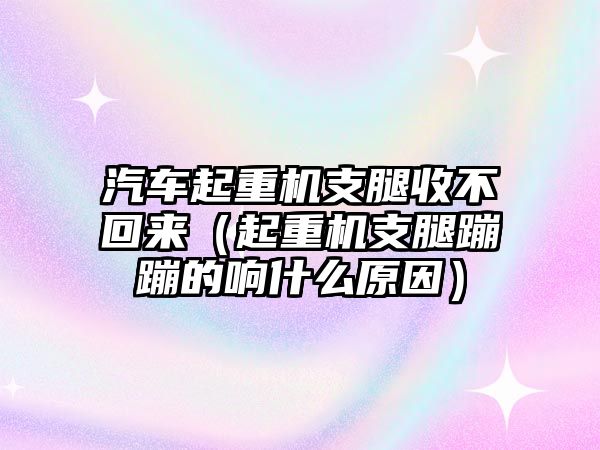 汽車(chē)起重機(jī)支腿收不回來(lái)（起重機(jī)支腿蹦蹦的響什么原因）