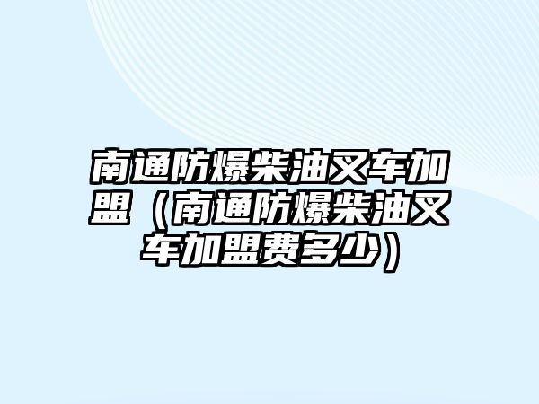 南通防爆柴油叉車加盟（南通防爆柴油叉車加盟費(fèi)多少）