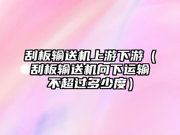 刮板輸送機(jī)上游下游（刮板輸送機(jī)向下運(yùn)輸不超過多少度）