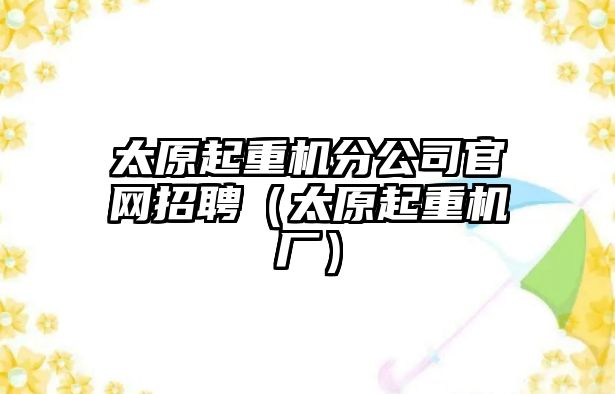 太原起重機分公司官網(wǎng)招聘（太原起重機廠）