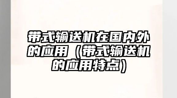 帶式輸送機(jī)在國內(nèi)外的應(yīng)用（帶式輸送機(jī)的應(yīng)用特點(diǎn)）