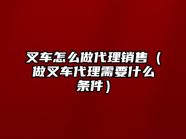 叉車怎么做代理銷售（做叉車代理需要什么條件）