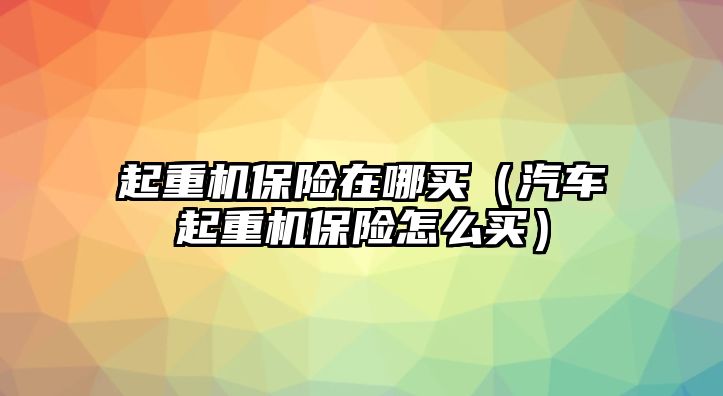 起重機保險在哪買（汽車起重機保險怎么買）