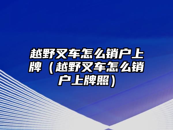 越野叉車怎么銷戶上牌（越野叉車怎么銷戶上牌照）