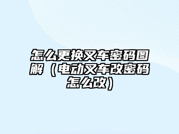 怎么更換叉車密碼圖解（電動叉車改密碼怎么改）