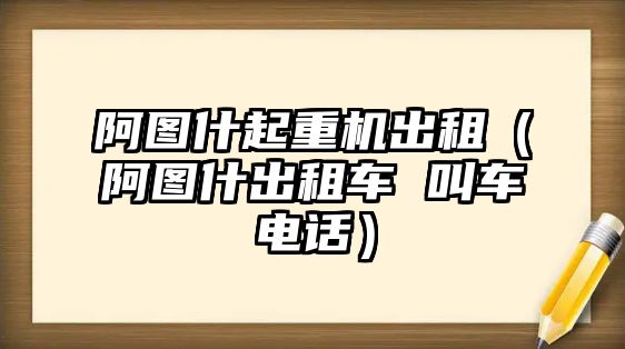 阿圖什起重機出租（阿圖什出租車 叫車電話）