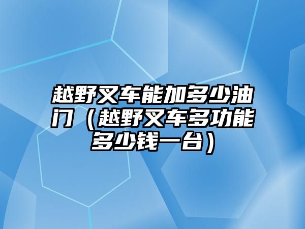 越野叉車能加多少油門（越野叉車多功能多少錢一臺(tái)）