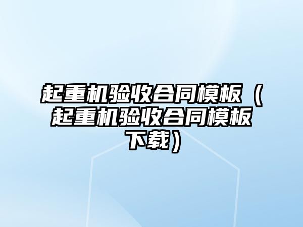 起重機驗收合同模板（起重機驗收合同模板下載）