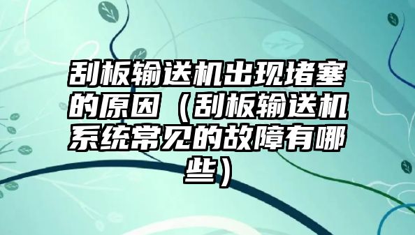 刮板輸送機(jī)出現(xiàn)堵塞的原因（刮板輸送機(jī)系統(tǒng)常見(jiàn)的故障有哪些）