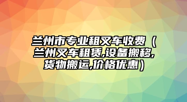 蘭州市專業(yè)租叉車收費(fèi)（蘭州叉車租賃,設(shè)備搬移,貨物搬運(yùn),價(jià)格優(yōu)惠）