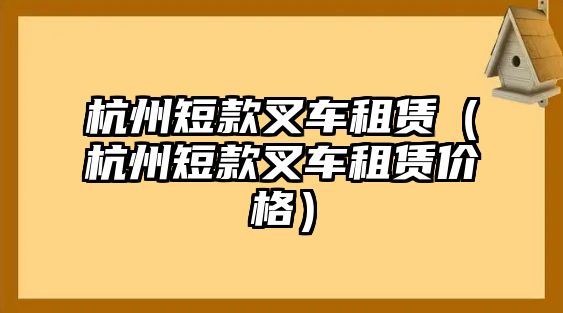 杭州短款叉車租賃（杭州短款叉車租賃價格）