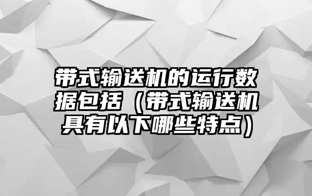 帶式輸送機(jī)的運(yùn)行數(shù)據(jù)包括（帶式輸送機(jī)具有以下哪些特點(diǎn)）