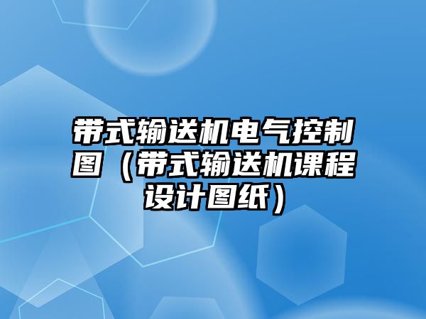 帶式輸送機電氣控制圖（帶式輸送機課程設計圖紙）