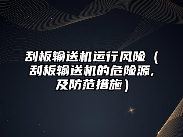 刮板輸送機(jī)運(yùn)行風(fēng)險(xiǎn)（刮板輸送機(jī)的危險(xiǎn)源,及防范措施）