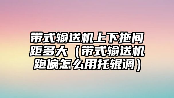 帶式輸送機(jī)上下拖間距多大（帶式輸送機(jī)跑偏怎么用托輥調(diào)）