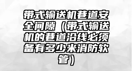 帶式輸送機(jī)巷道安全間隙（帶式輸送機(jī)的巷道沿線必須備有多少米消防軟管）