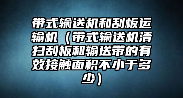 帶式輸送機(jī)和刮板運(yùn)輸機(jī)（帶式輸送機(jī)清掃刮板和輸送帶的有效接觸面積不小于多少）