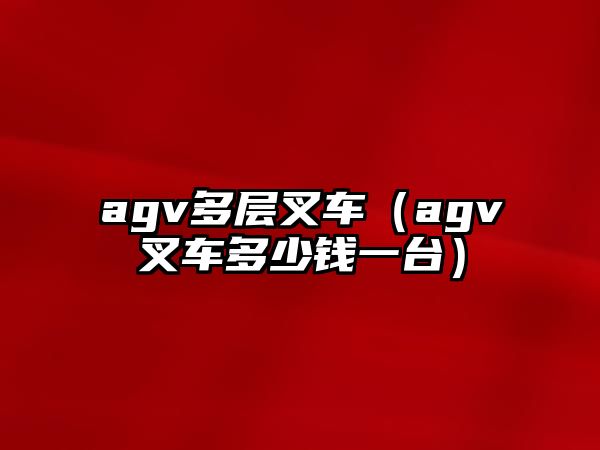 agv多層叉車（agv叉車多少錢(qián)一臺(tái)）