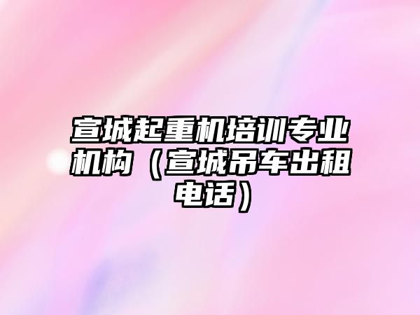 宣城起重機(jī)培訓(xùn)專業(yè)機(jī)構(gòu)（宣城吊車出租電話）