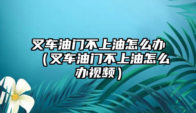 叉車油門不上油怎么辦（叉車油門不上油怎么辦視頻）