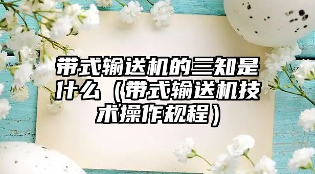 帶式輸送機的三知是什么（帶式輸送機技術操作規(guī)程）