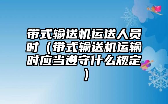 帶式輸送機運送人員時（帶式輸送機運輸時應(yīng)當遵守什么規(guī)定）