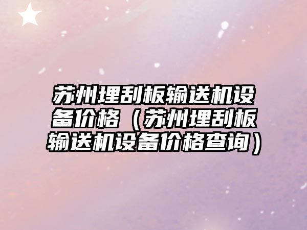 蘇州埋刮板輸送機設備價格（蘇州埋刮板輸送機設備價格查詢）