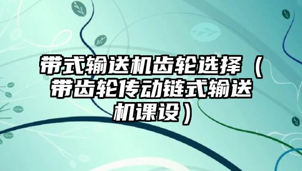 帶式輸送機(jī)齒輪選擇（帶齒輪傳動鏈?zhǔn)捷斔蜋C(jī)課設(shè)）