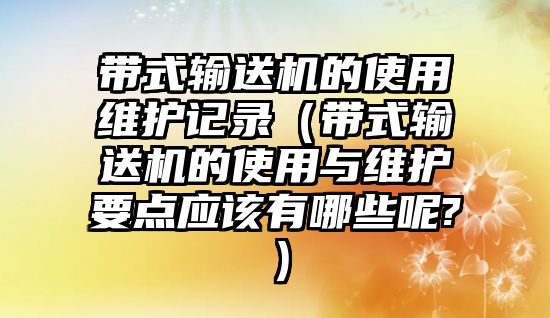 帶式輸送機(jī)的使用維護(hù)記錄（帶式輸送機(jī)的使用與維護(hù)要點(diǎn)應(yīng)該有哪些呢?）