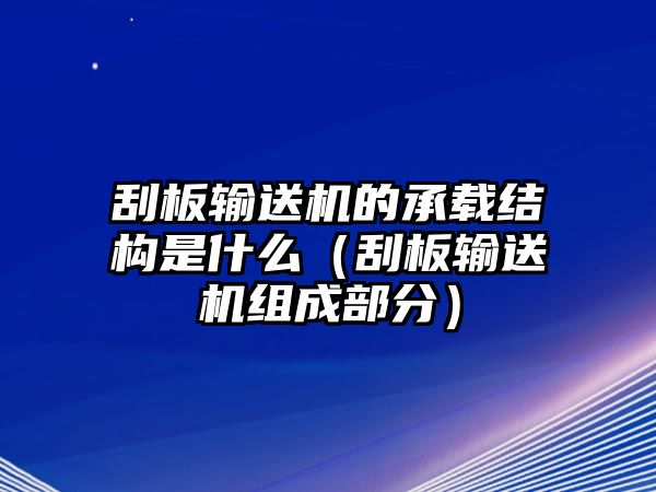 刮板輸送機的承載結(jié)構(gòu)是什么（刮板輸送機組成部分）