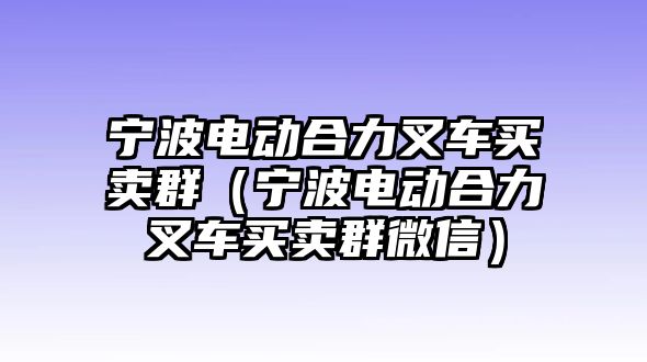 寧波電動(dòng)合力叉車買賣群（寧波電動(dòng)合力叉車買賣群微信）