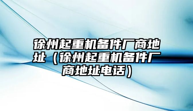 徐州起重機(jī)備件廠商地址（徐州起重機(jī)備件廠商地址電話）