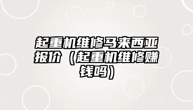 起重機維修馬來西亞報價（起重機維修賺錢嗎）