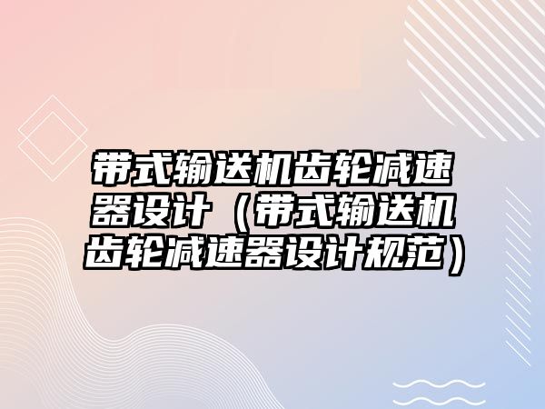 帶式輸送機齒輪減速器設(shè)計（帶式輸送機齒輪減速器設(shè)計規(guī)范）