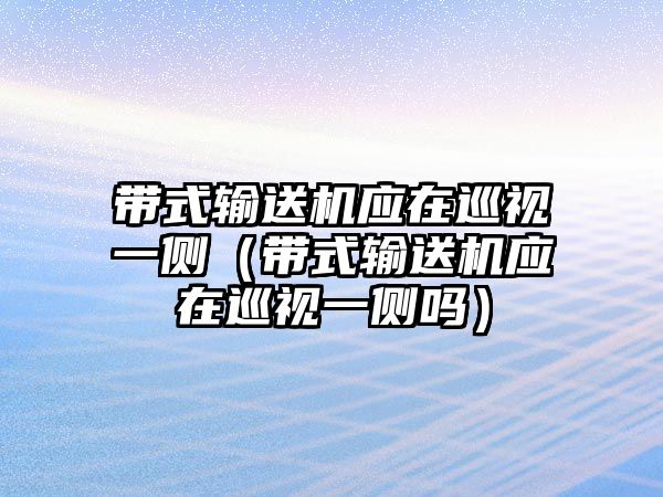 帶式輸送機(jī)應(yīng)在巡視一側(cè)（帶式輸送機(jī)應(yīng)在巡視一側(cè)嗎）