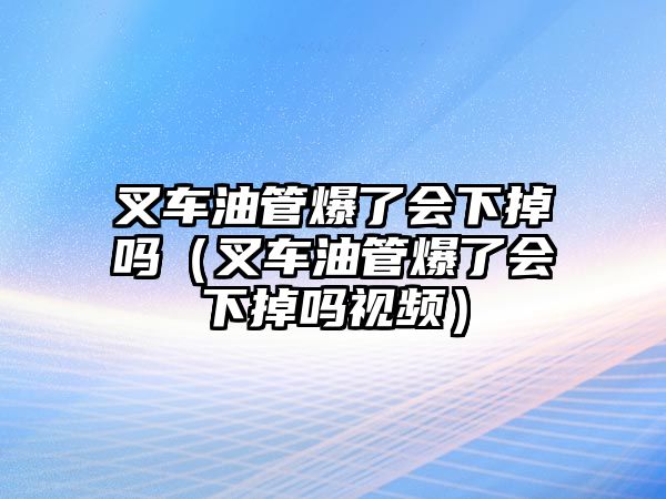 叉車油管爆了會下掉嗎（叉車油管爆了會下掉嗎視頻）