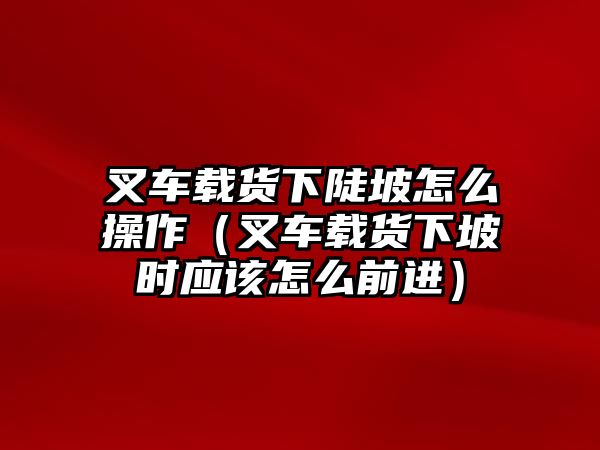 叉車(chē)載貨下陡坡怎么操作（叉車(chē)載貨下坡時(shí)應(yīng)該怎么前進(jìn)）