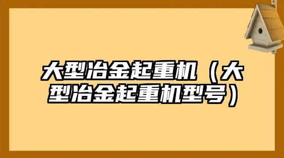 大型冶金起重機（大型冶金起重機型號）