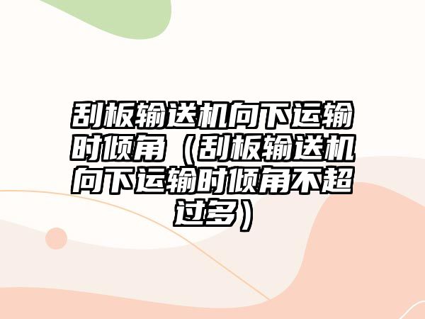 刮板輸送機(jī)向下運(yùn)輸時傾角（刮板輸送機(jī)向下運(yùn)輸時傾角不超過多）