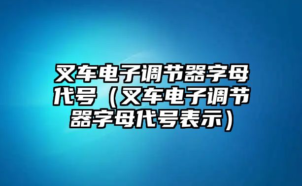 叉車電子調(diào)節(jié)器字母代號(hào)（叉車電子調(diào)節(jié)器字母代號(hào)表示）