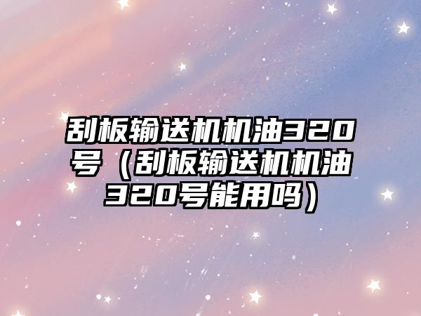 刮板輸送機機油320號（刮板輸送機機油320號能用嗎）