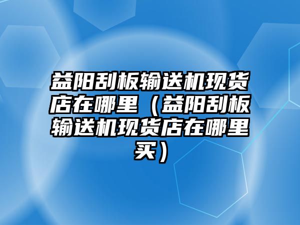 益陽(yáng)刮板輸送機(jī)現(xiàn)貨店在哪里（益陽(yáng)刮板輸送機(jī)現(xiàn)貨店在哪里買）