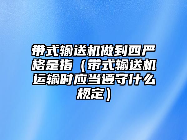 帶式輸送機做到四嚴格是指（帶式輸送機運輸時應(yīng)當(dāng)遵守什么規(guī)定）