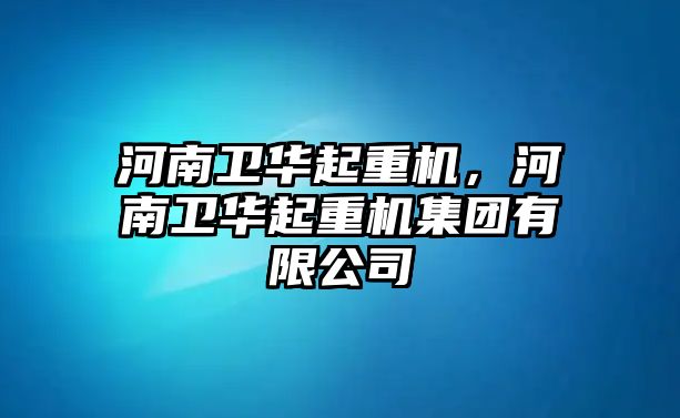 河南衛(wèi)華起重機，河南衛(wèi)華起重機集團有限公司