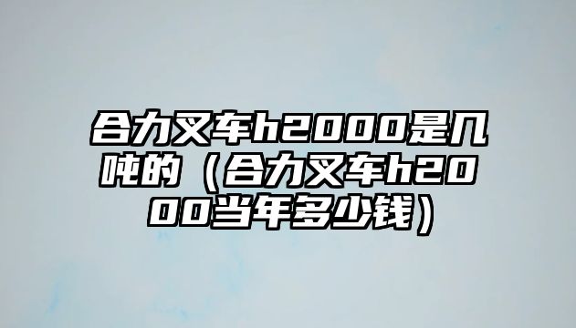 合力叉車h2000是幾噸的（合力叉車h2000當年多少錢）