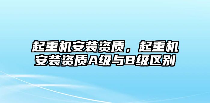 起重機安裝資質，起重機安裝資質A級與B級區(qū)別